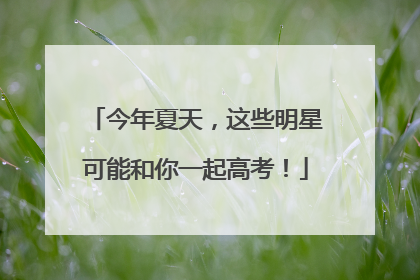 今年夏天，这些明星可能和你一起高考！