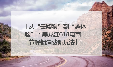 从“云购物”到“趣体验”：黑龙江618电商节解锁消费新玩法