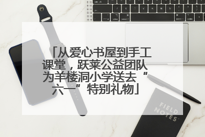 从爱心书屋到手工课堂，跃莱公益团队为羊楼洞小学送去“六一”特别礼物