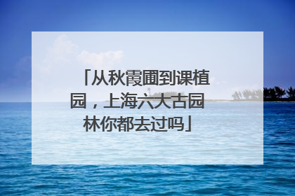 从秋霞圃到课植园，上海六大古园林你都去过吗