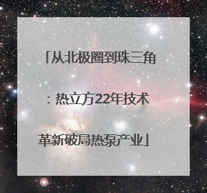 从北极圈到珠三角：热立方22年技术革新破局热泵产业