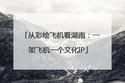 从彩绘飞机看湖南：一架飞机一个文化IP