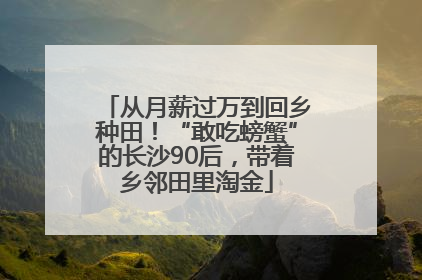 从月薪过万到回乡种田！“敢吃螃蟹”的长沙90后，带着乡邻田里淘金