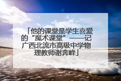 他的课堂是学生喜爱的“魔术课堂”——记广西北流市高级中学物理教师谢奔峰