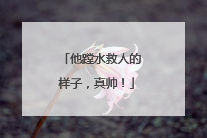 他蹚水救人的样子，真帅！