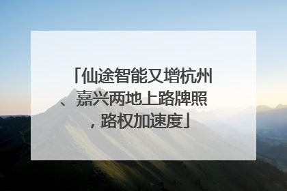 仙途智能又增杭州、嘉兴两地上路牌照，路权加速度