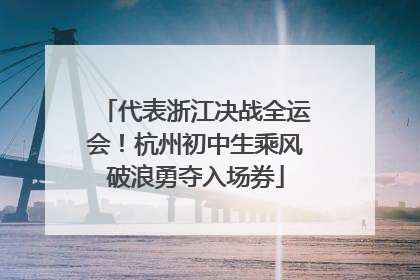 代表浙江决战全运会！杭州初中生乘风破浪勇夺入场券
