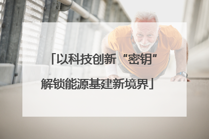 以科技创新“密钥”解锁能源基建新境界