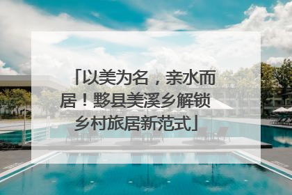 以美为名，亲水而居！黟县美溪乡解锁乡村旅居新范式