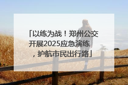 以练为战！郑州公交开展2025应急演练，护航市民出行路
