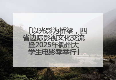 以光影为桥梁，四省边际影视文化交流暨2025年衢州大学生电影季举行