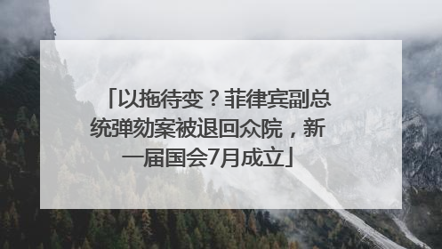 以拖待变？菲律宾副总统弹劾案被退回众院，新一届国会7月成立