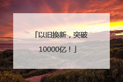以旧换新，突破10000亿！