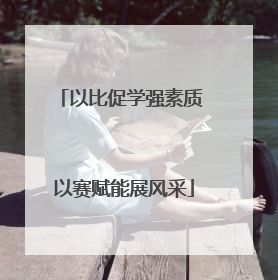 以比促学强素质 以赛赋能展风采