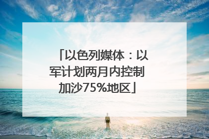 以色列媒体：以军计划两月内控制加沙75%地区