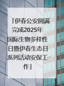 伊春公安圆满完成2025年国际生物多样性日暨伊春生态日系列活动安保工作