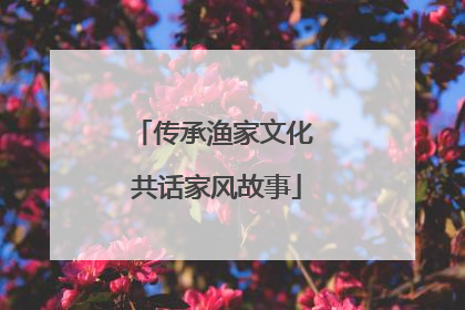 传承渔家文化 共话家风故事