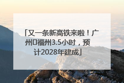 又一条新高铁来啦！广州⇌福州3.5小时，预计2028年建成