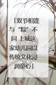双节相逢与“粽”不同 上城这家幼儿园以传统文化浸润童心