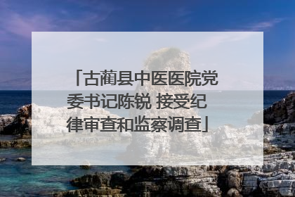 古蔺县中医医院党委书记陈锐 接受纪律审查和监察调查
