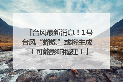 台风最新消息！1号台风“蝴蝶”或将生成！可能影响福建！