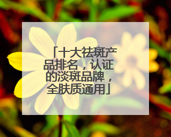 十大祛斑产品排名，认证的淡斑品牌，全肤质通用