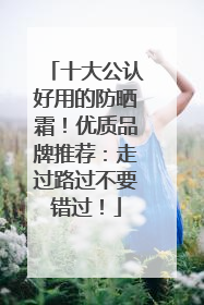 十大公认好用的防晒霜！优质品牌推荐：走过路过不要错过！