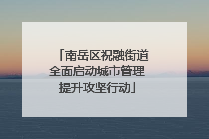 南岳区祝融街道全面启动城市管理提升攻坚行动