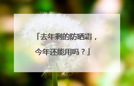 去年剩的防晒霜，今年还能用吗？