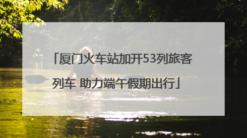 厦门火车站加开53列旅客列车 助力端午假期出行