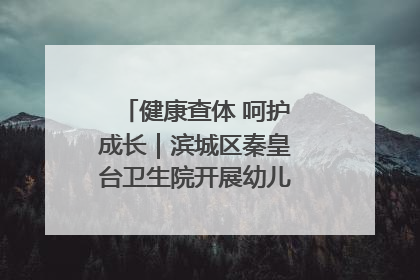 健康查体 呵护成长｜滨城区秦皇台卫生院开展幼儿园儿童健康体检