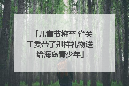 儿童节将至 省关工委带了别样礼物送给海岛青少年