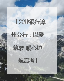 兴业银行漳州分行：以爱筑梦 暖心护航高考