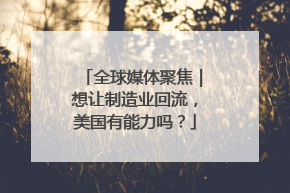 全球媒体聚焦｜想让制造业回流，美国有能力吗？