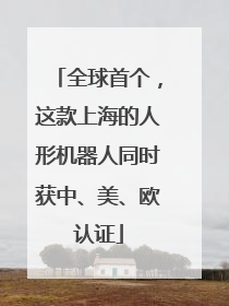 全球首个，这款上海的人形机器人同时获中、美、欧认证