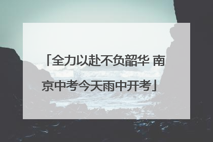 全力以赴不负韶华 南京中考今天雨中开考