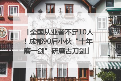 全国从业者不足10人！成都90后小伙“十年磨一剑”研磨古刀剑