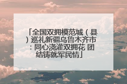 全国双拥模范城（县）巡礼新疆乌鲁木齐市：同心浇灌双拥花 团结铸就军民情