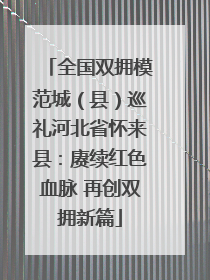 全国双拥模范城（县）巡礼河北省怀来县：赓续红色血脉 再创双拥新篇