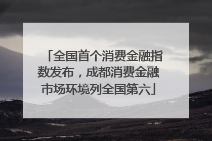 全国首个消费金融指数发布，成都消费金融市场环境列全国第六
