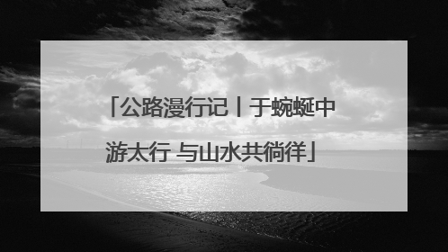 公路漫行记丨于蜿蜒中游太行 与山水共徜徉