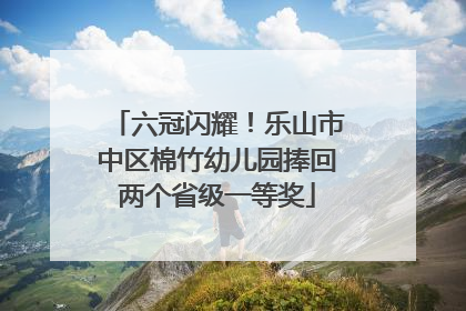 六冠闪耀！乐山市中区棉竹幼儿园捧回两个省级一等奖