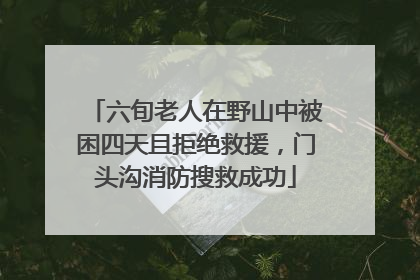 六旬老人在野山中被困四天且拒绝救援，门头沟消防搜救成功