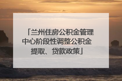 兰州住房公积金管理中心阶段性调整公积金提取、贷款政策