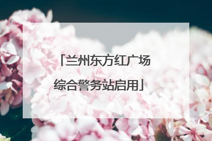 兰州东方红广场综合警务站启用