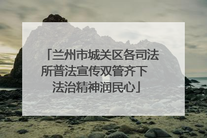 兰州市城关区各司法所普法宣传双管齐下 法治精神润民心