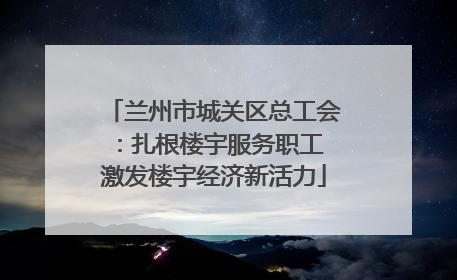 兰州市城关区总工会：扎根楼宇服务职工 激发楼宇经济新活力