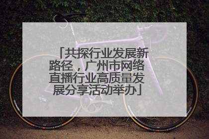 共探行业发展新路径，广州市网络直播行业高质量发展分享活动举办