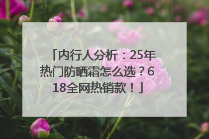 内行人分析：25年热门防晒霜怎么选？618全网热销款！