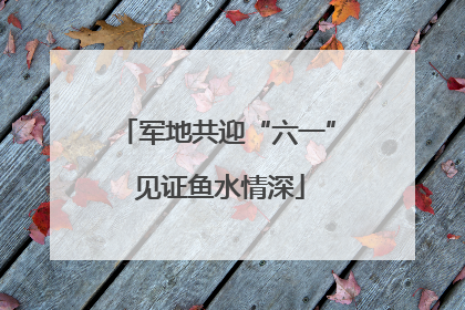 军地共迎“六一” 见证鱼水情深